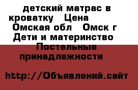 детский матрас в кроватку › Цена ­ 1 000 - Омская обл., Омск г. Дети и материнство » Постельные принадлежности   